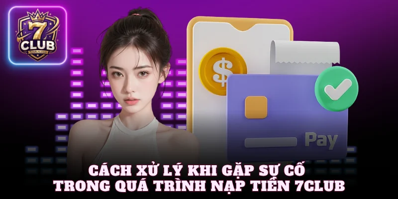 Cách xử lý khi gặp sự cố trong quá trình nạp tiền 7Club