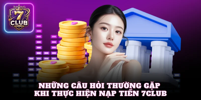 Những câu hỏi thường gặp khi thực hiện nạp tiền 7Club