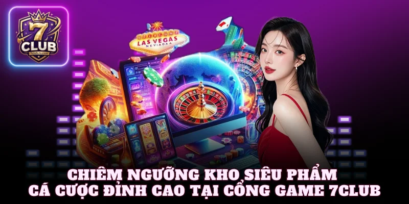 Chiêm ngưỡng kho siêu phẩm cá cược đỉnh cao tại cổng game 7Club