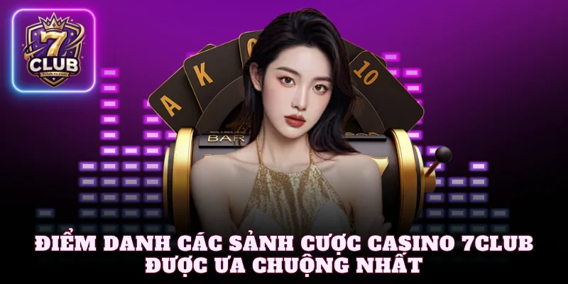 Điểm danh các sảnh cược Casino 7Club được ưa chuộng nhất