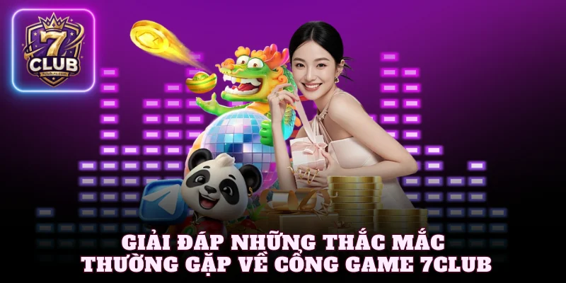 Giải đáp những thắc mắc thường gặp về cổng game 7Club