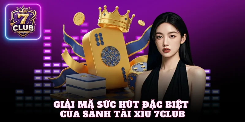 Giải mã sức hút đặc biệt của sảnh tài xỉu 7Club