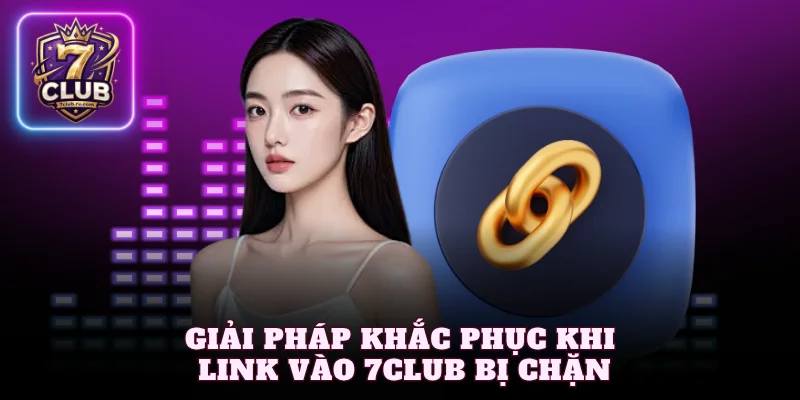 Giải pháp khắc phục khi link vào 7Club bị chặn