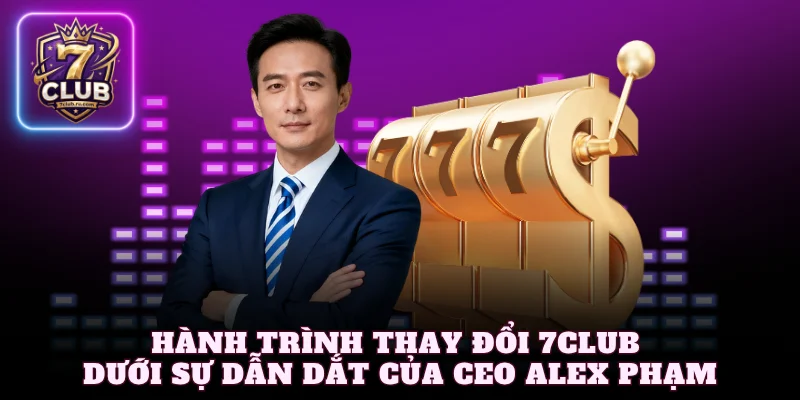 Hành trình thay đổi 7Club dưới sự dẫn dắt của CEO Alex Phạm