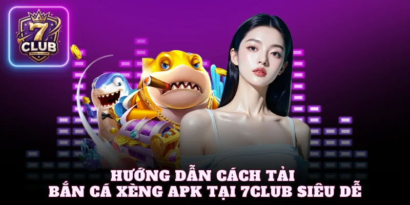Hướng dẫn cách tải bắn cá xèng apk tại 7Club siêu dễ