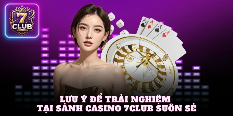 Lưu ý để trải nghiệm tại sảnh casino 7Club suôn sẻ