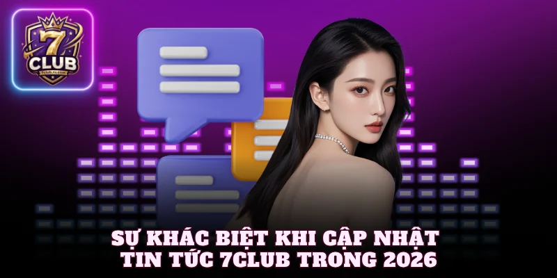 Sự khác biệt khi cập nhật tin tức 7Club trong 2026