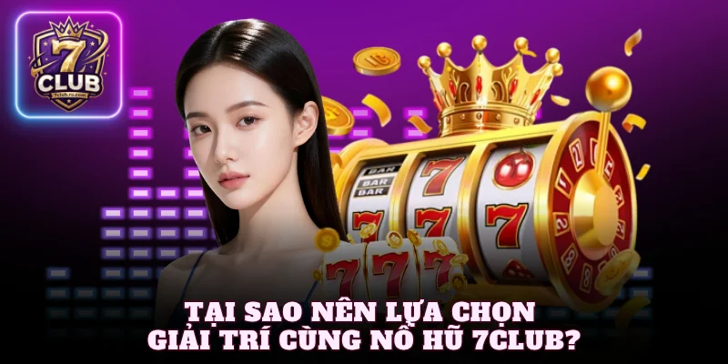 Tại sao nên lựa chọn giải trí cùng nổ hũ 7Club?