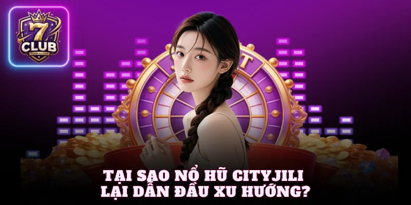 Tại sao nổ hũ CityJili lại dẫn đầu xu hướng?
