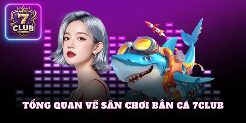Tổng quan về sân chơi bắn cá 7Club