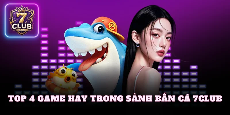 Top 4 game hay trong sảnh bắn cá 7Club