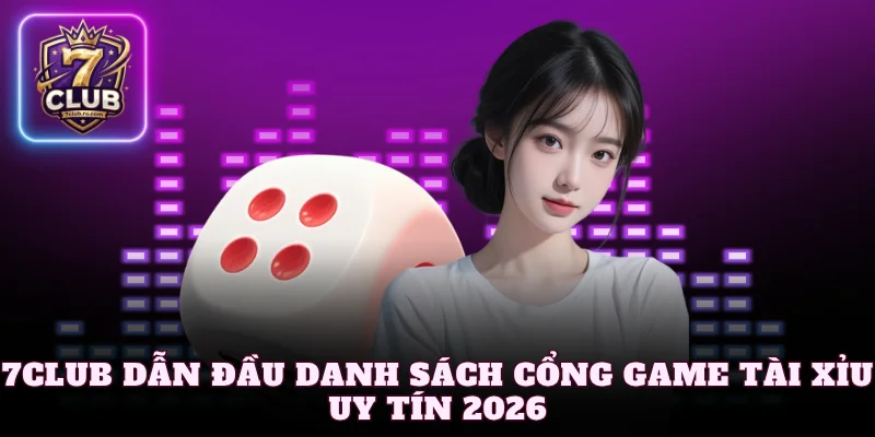 7Club dẫn đầu danh sách cổng game tài xỉu uy tín 2026