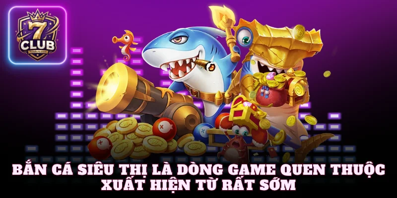 Bắn cá siêu thị là dòng game quen thuộc xuất hiện từ rất sớm