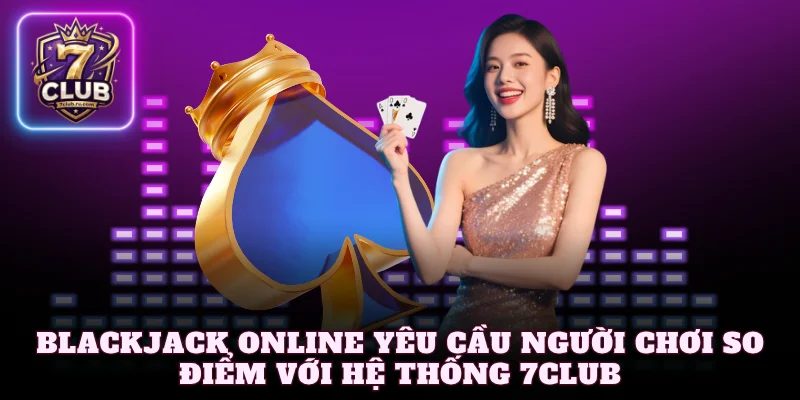 Blackjack online yêu cầu người chơi so điểm với hệ thống 7Club