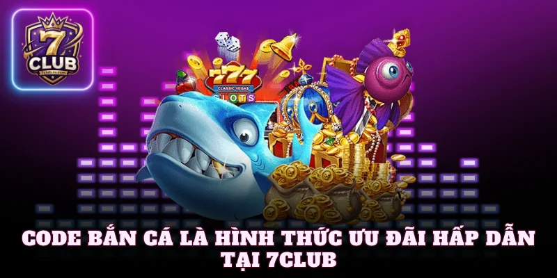 Code bắn cá là hình thức ưu đãi hấp dẫn tại 7Club