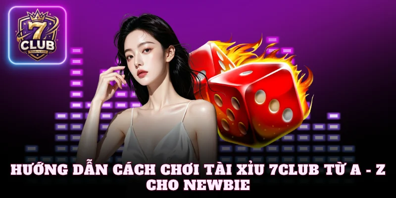 Hướng Dẫn Cách Chơi Tài Xỉu 7Club Từ A - Z Cho Newbie