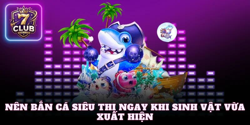 Nên bắn cá siêu thị ngay khi sinh vật vừa xuất hiện