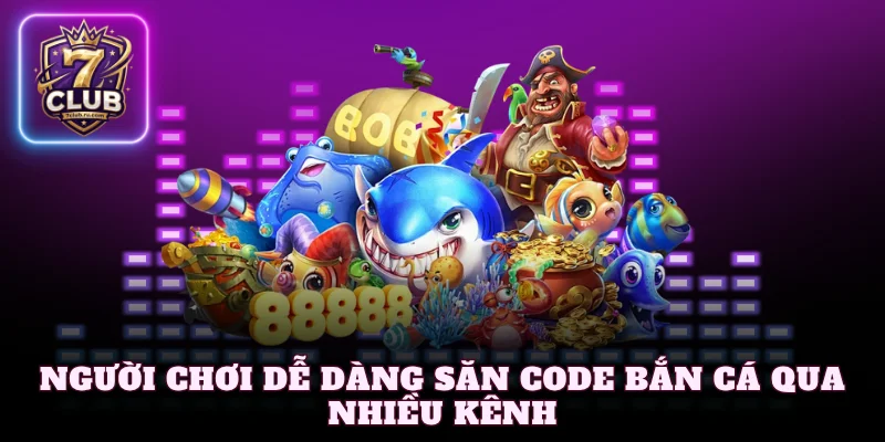 Người chơi dễ dàng săn Code bắn cá qua nhiều kênh