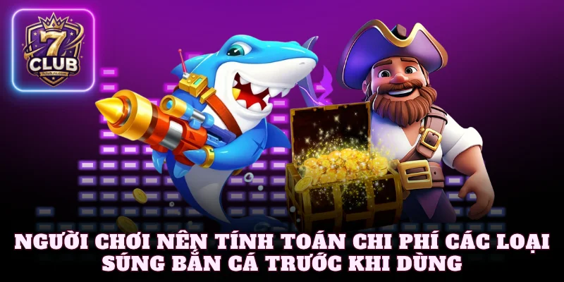 Người chơi nên tính toán chi phí các loại súng bắn cá trước khi dùng