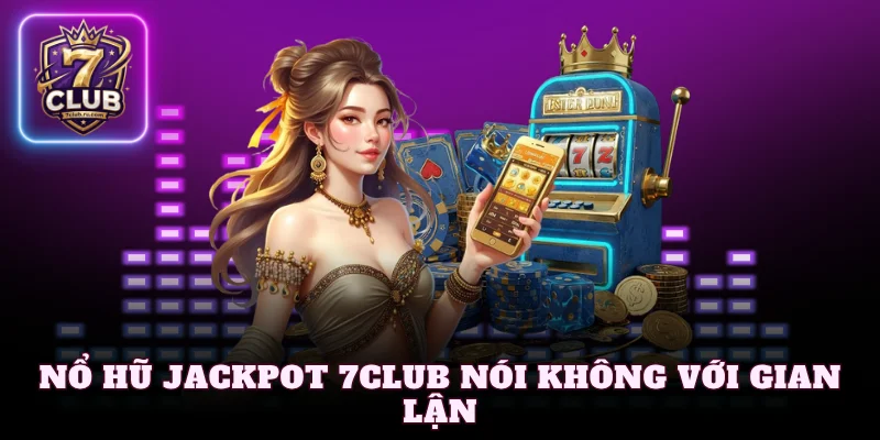 Nổ hũ jackpot 7Club nói không với gian lận