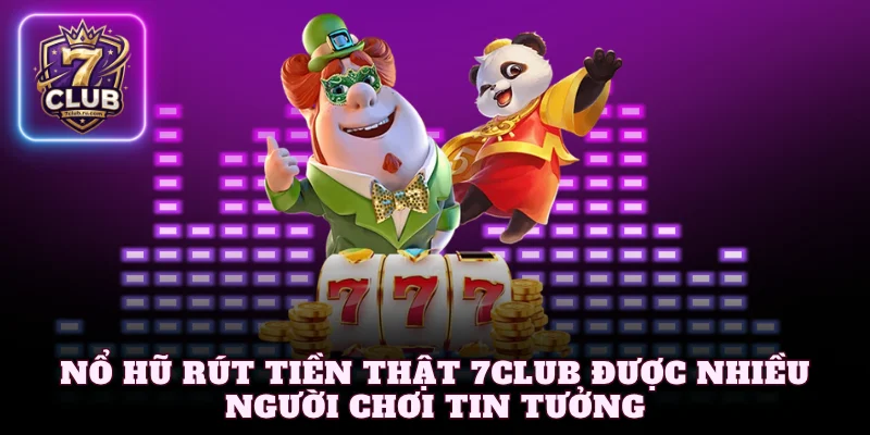 Nổ hũ rút tiền thật 7Club được nhiều người chơi tin tưởng