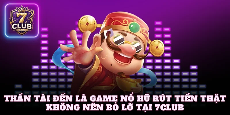 Thần tài đến là game nổ hũ rút tiền thật không nên bỏ lỡ tại 7Club